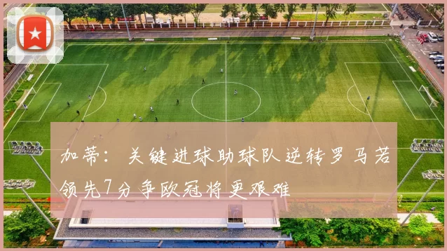加蒂：关键进球助球队逆转罗马若领先7分争欧冠将更艰难