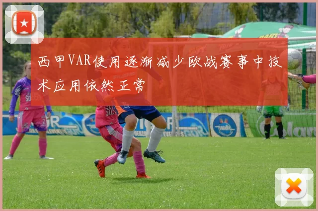 西甲VAR使用逐渐减少欧战赛事中技术应用依然正常