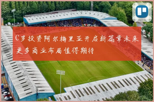 C罗投资阿尔梅里亚开启新篇章未来更多商业布局值得期待