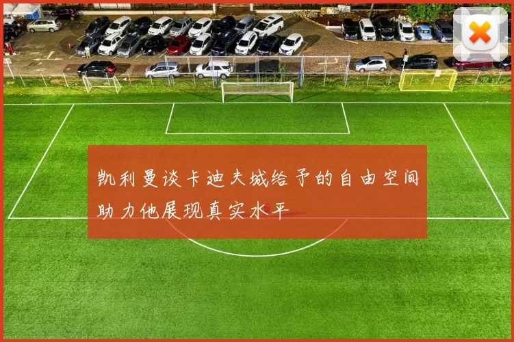 凯利曼谈卡迪夫城给予的自由空间助力他展现真实水平