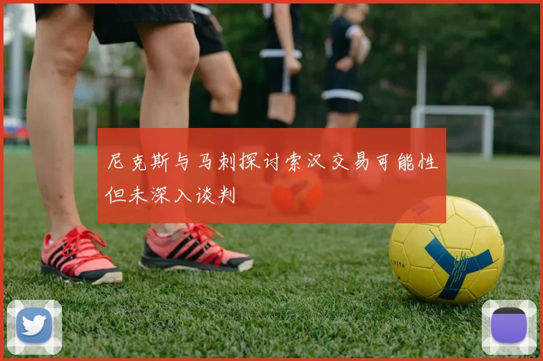 尼克斯与马刺探讨索汉交易可能性但未深入谈判
