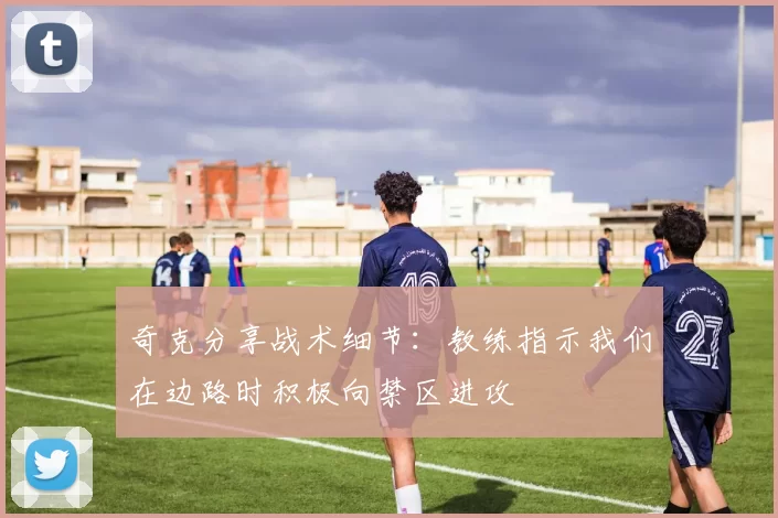奇克分享战术细节：教练指示我们在边路时积极向禁区进攻