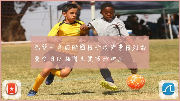 巴萨一年前晒图格子成背景格列兹曼今日以相同文案巧妙回应