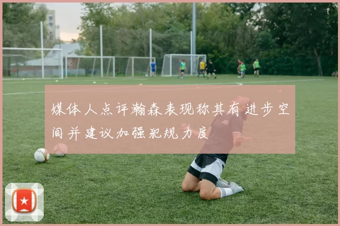 媒体人点评瀚森表现称其有进步空间并建议加强犯规力度