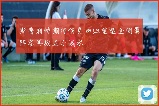 斯普利特期待伤员回归重塑全侧翼阵容再战五小战术