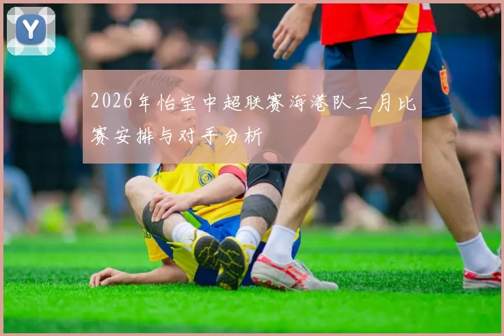 2026年怡宝中超联赛海港队三月比赛安排与对手分析