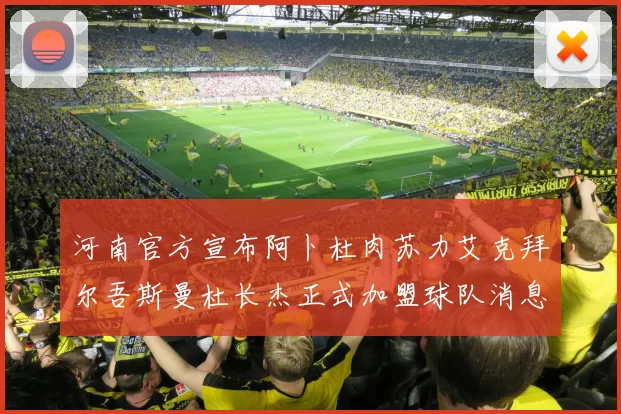 河南官方宣布阿卜杜肉苏力艾克拜尔吾斯曼杜长杰正式加盟球队消息