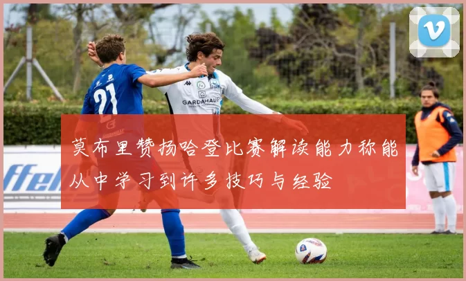莫布里赞扬哈登比赛解读能力称能从中学习到许多技巧与经验