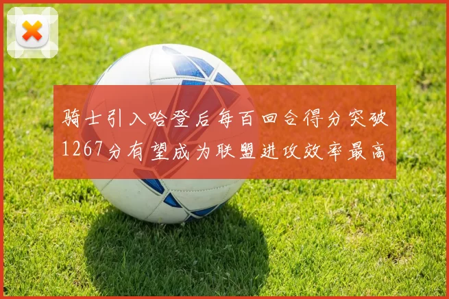 骑士引入哈登后每百回合得分突破1267分有望成为联盟进攻效率最高球队