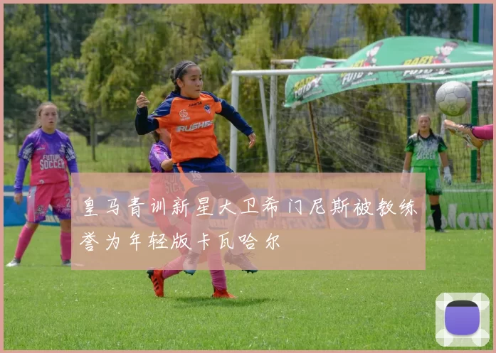 皇马青训新星大卫希门尼斯被教练誉为年轻版卡瓦哈尔