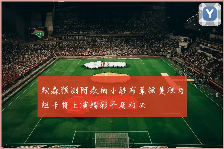 默森预测阿森纳小胜布莱顿曼联与纽卡将上演精彩平局对决