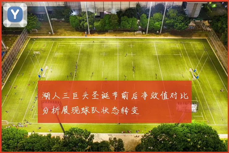 湖人三巨头圣诞节前后净效值对比分析展现球队状态转变