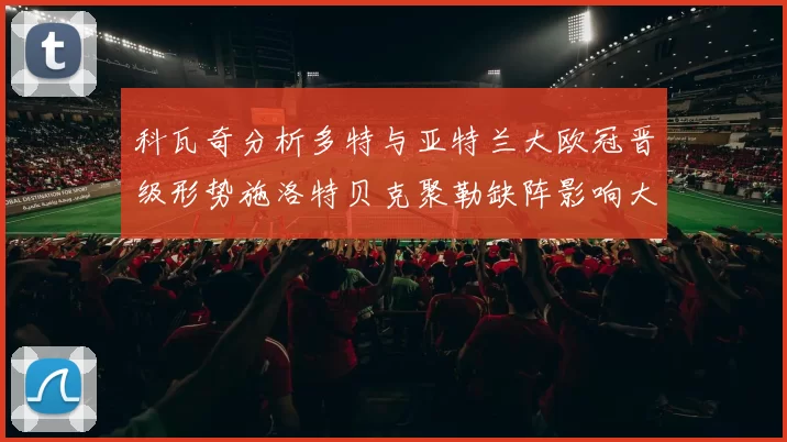 科瓦奇分析多特与亚特兰大欧冠晋级形势施洛特贝克聚勒缺阵影响大