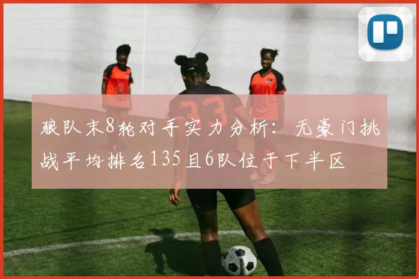 狼队末8轮对手实力分析：无豪门挑战平均排名135且6队位于下半区