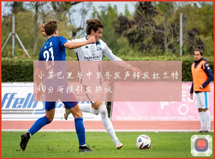 小贾巴里与申京齐发声转发杜兰特40分海报引发热议