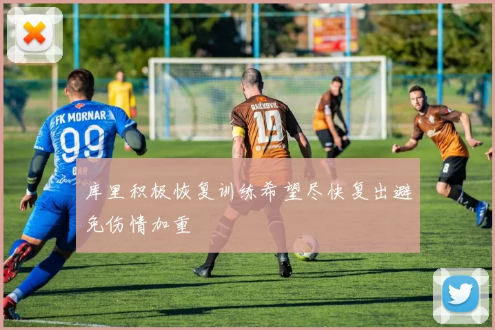 库里积极恢复训练希望尽快复出避免伤情加重