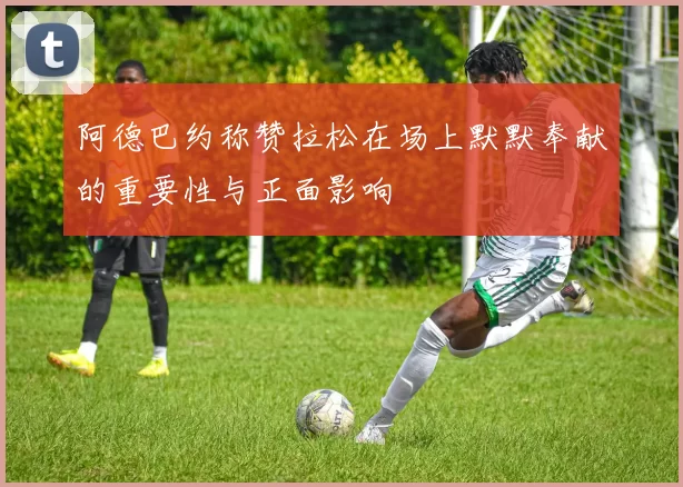 阿德巴约称赞拉松在场上默默奉献的重要性与正面影响