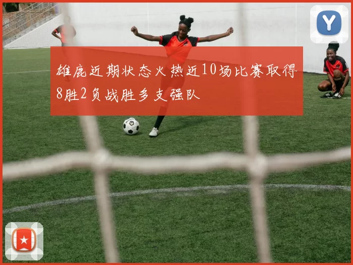 雄鹿近期状态火热近10场比赛取得8胜2负战胜多支强队