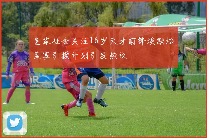 皇家社会关注16岁天才前锋埃默松莱塞引援计划引发热议