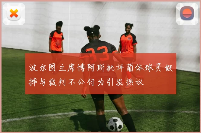 波尔图主席博阿斯批评葡体球员假摔与裁判不公行为引发热议