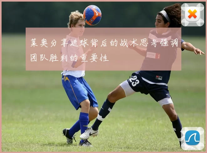 莱奥分享进球背后的战术思考强调团队胜利的重要性