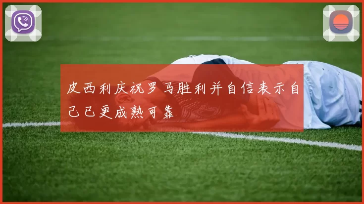 皮西利庆祝罗马胜利并自信表示自己已更成熟可靠