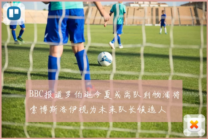 BBC报道罗伯逊今夏或离队利物浦将索博斯洛伊视为未来队长候选人