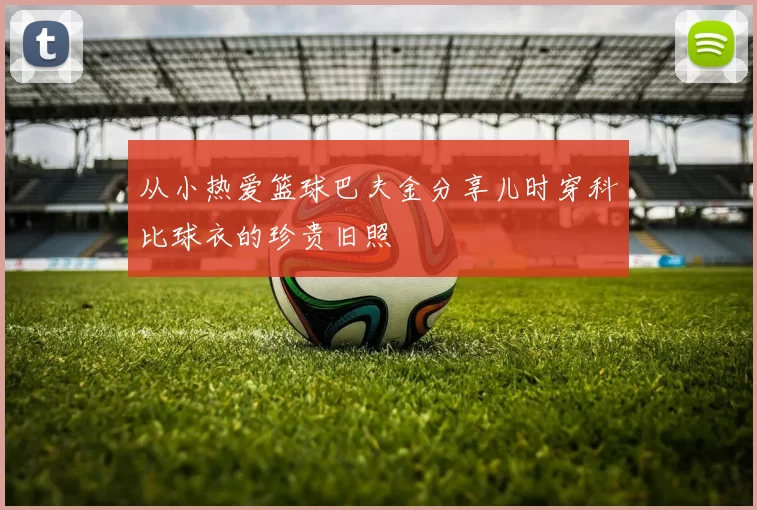 从小热爱篮球巴夫金分享儿时穿科比球衣的珍贵旧照