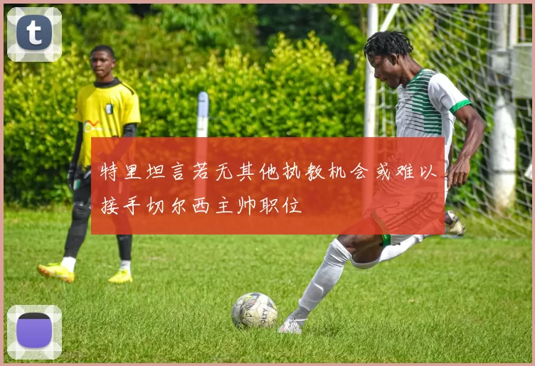 特里坦言若无其他执教机会或难以接手切尔西主帅职位