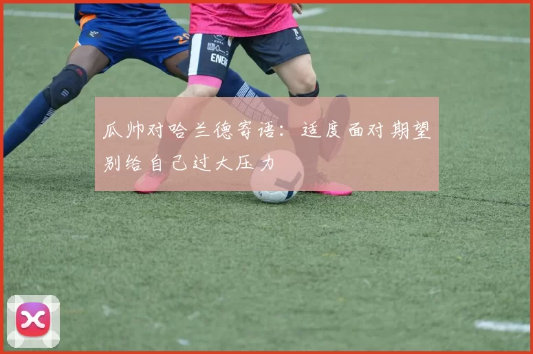 瓜帅对哈兰德寄语：适度面对期望别给自己过大压力
